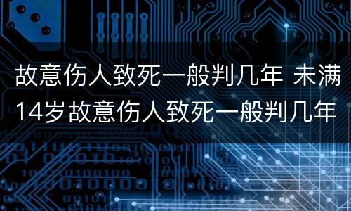 故意伤人致死一般判几年 未满14岁故意伤人致死一般判几年