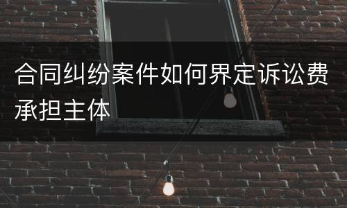 合同纠纷案件如何界定诉讼费承担主体