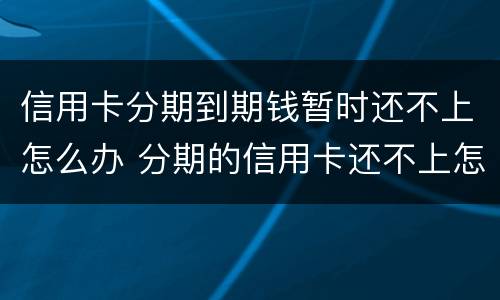 信用卡分期到期钱暂时还不上怎么办 分期的信用卡还不上怎么办