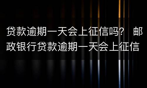 贷款逾期一天会上征信吗？ 邮政银行贷款逾期一天会上征信吗