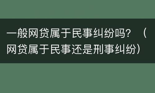 一般网贷属于民事纠纷吗？（网贷属于民事还是刑事纠纷）