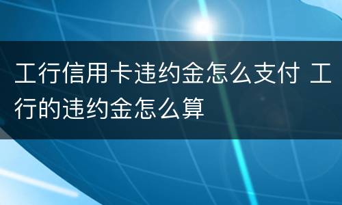 工行信用卡违约金怎么支付 工行的违约金怎么算