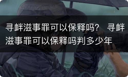 寻衅滋事罪可以保释吗？ 寻衅滋事罪可以保释吗判多少年