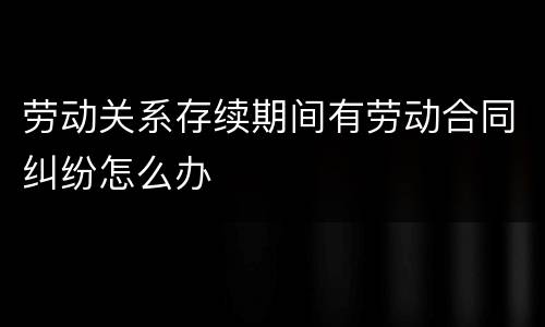 劳动关系存续期间有劳动合同纠纷怎么办