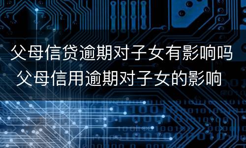 父母信贷逾期对子女有影响吗 父母信用逾期对子女的影响