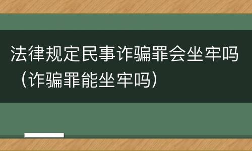 法律规定民事诈骗罪会坐牢吗（诈骗罪能坐牢吗）