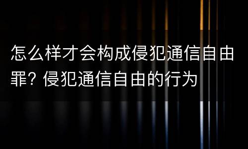 怎么样才会构成侵犯通信自由罪? 侵犯通信自由的行为