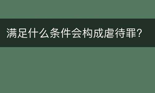 满足什么条件会构成虐待罪?