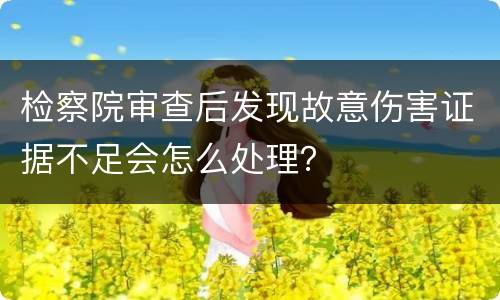 检察院审查后发现故意伤害证据不足会怎么处理？
