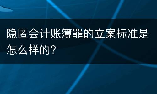 隐匿会计账簿罪的立案标准是怎么样的?