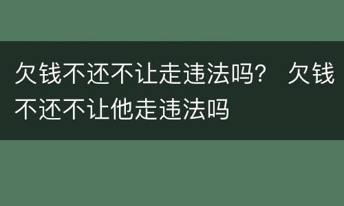 欠钱不还不让走违法吗？ 欠钱不还不让他走违法吗
