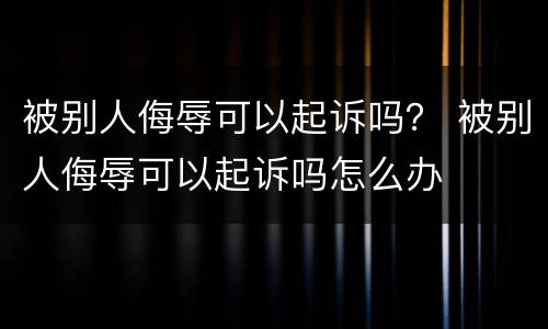 被别人侮辱可以起诉吗？ 被别人侮辱可以起诉吗怎么办