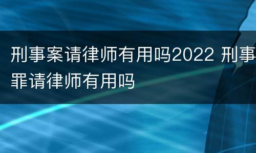 刑事案请律师有用吗2022 刑事罪请律师有用吗