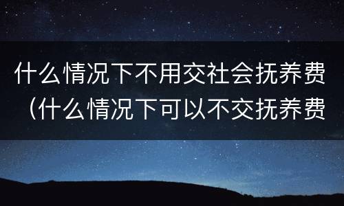什么情况下不用交社会抚养费（什么情况下可以不交抚养费）