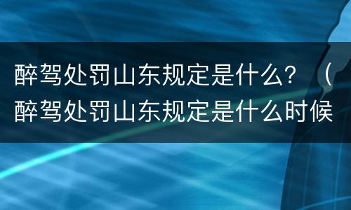 醉驾处罚山东规定是什么？（醉驾处罚山东规定是什么时候）