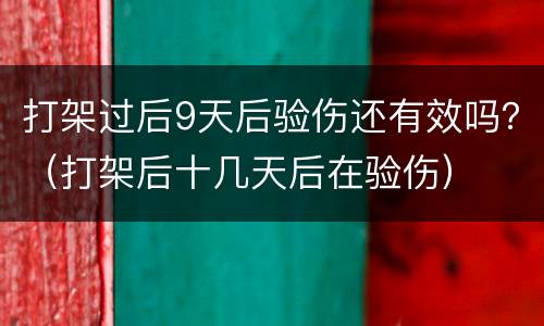 打架过后9天后验伤还有效吗？（打架后十几天后在验伤）