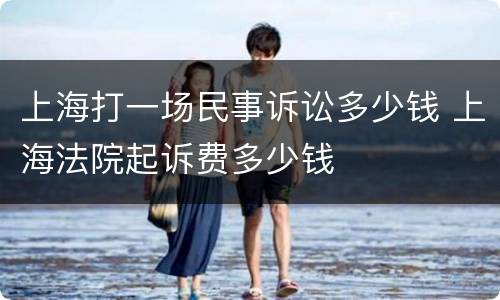 上海打一场民事诉讼多少钱 上海法院起诉费多少钱