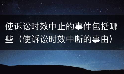 使诉讼时效中止的事件包括哪些（使诉讼时效中断的事由）