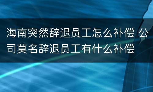 海南突然辞退员工怎么补偿 公司莫名辞退员工有什么补偿