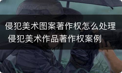 侵犯美术图案著作权怎么处理 侵犯美术作品著作权案例
