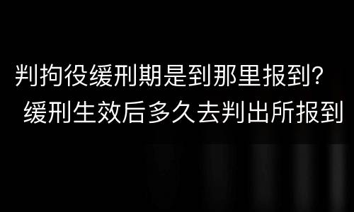 判拘役缓刑期是到那里报到？ 缓刑生效后多久去判出所报到