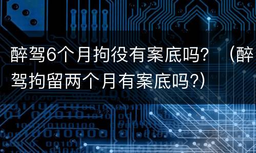 醉驾6个月拘役有案底吗？（醉驾拘留两个月有案底吗?）