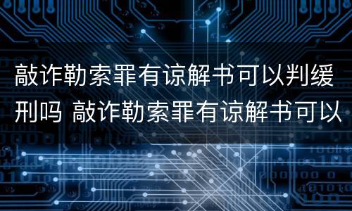 敲诈勒索罪有谅解书可以判缓刑吗 敲诈勒索罪有谅解书可以判缓刑吗知乎