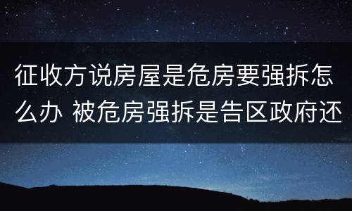 征收方说房屋是危房要强拆怎么办 被危房强拆是告区政府还是征收办