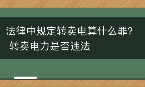 法律中规定转卖电算什么罪？ 转卖电力是否违法