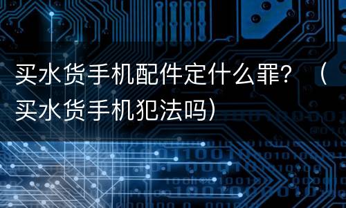 买水货手机配件定什么罪？（买水货手机犯法吗）
