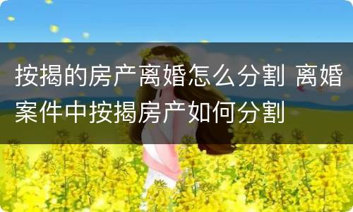 按揭的房产离婚怎么分割 离婚案件中按揭房产如何分割