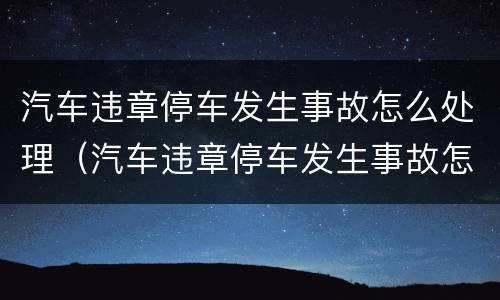 汽车违章停车发生事故怎么处理（汽车违章停车发生事故怎么处理流程）