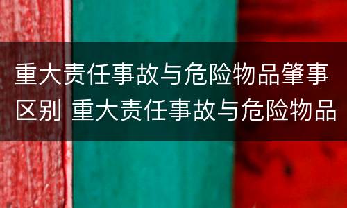重大责任事故与危险物品肇事区别 重大责任事故与危险物品肇事区别在于