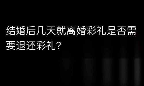 结婚后几天就离婚彩礼是否需要退还彩礼？