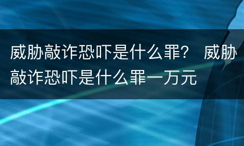 威胁敲诈恐吓是什么罪？ 威胁敲诈恐吓是什么罪一万元