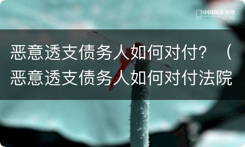恶意透支债务人如何对付？（恶意透支债务人如何对付法院）
