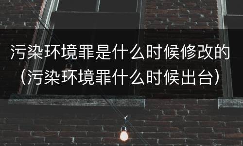 污染环境罪是什么时候修改的（污染环境罪什么时候出台）
