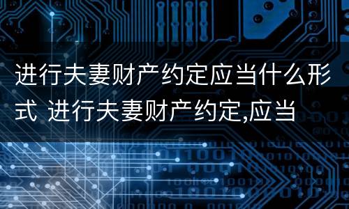 进行夫妻财产约定应当什么形式 进行夫妻财产约定,应当