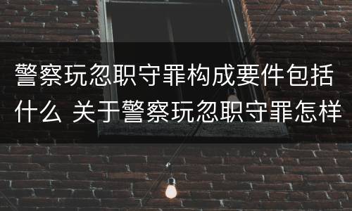 警察玩忽职守罪构成要件包括什么 关于警察玩忽职守罪怎样认定