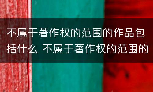 不属于著作权的范围的作品包括什么 不属于著作权的范围的作品包括什么