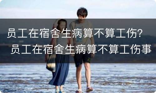 员工在宿舍生病算不算工伤？ 员工在宿舍生病算不算工伤事故