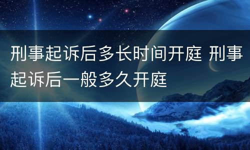 刑事起诉后多长时间开庭 刑事起诉后一般多久开庭