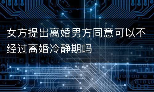 女方提出离婚男方同意可以不经过离婚冷静期吗
