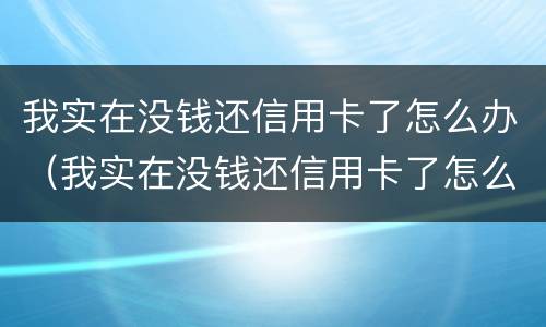 我实在没钱还信用卡了怎么办（我实在没钱还信用卡了怎么办啊）