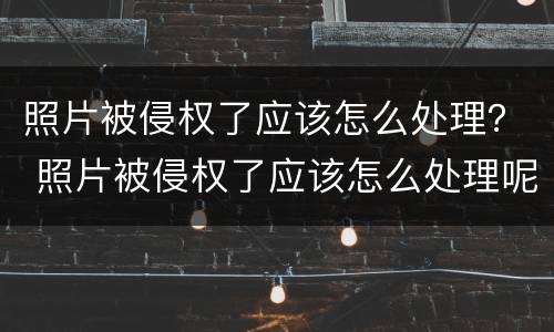 照片被侵权了应该怎么处理？ 照片被侵权了应该怎么处理呢
