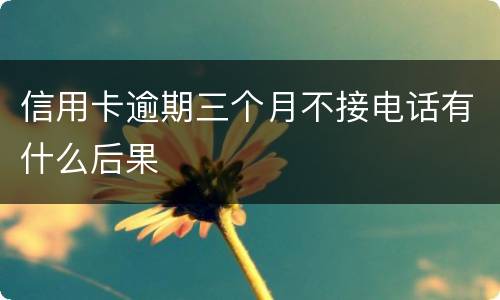 信用卡逾期三个月不接电话有什么后果
