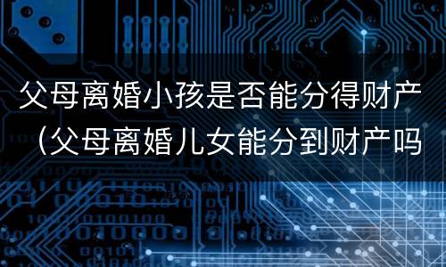 父母离婚小孩是否能分得财产（父母离婚儿女能分到财产吗）