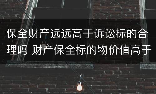 保全财产远远高于诉讼标的合理吗 财产保全标的物价值高于诉讼标的