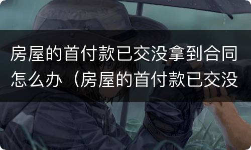 房屋的首付款已交没拿到合同怎么办（房屋的首付款已交没拿到合同怎么办呢）
