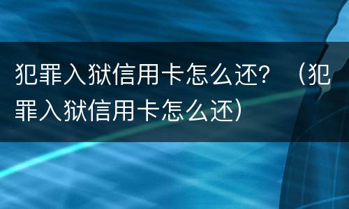 犯罪入狱信用卡怎么还？（犯罪入狱信用卡怎么还）
